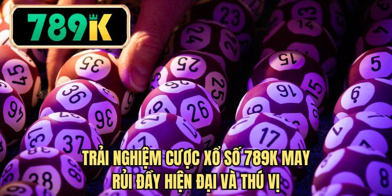 Trải nghiệm cược xổ số 789K may rủi đầy hiện đại và thú vị